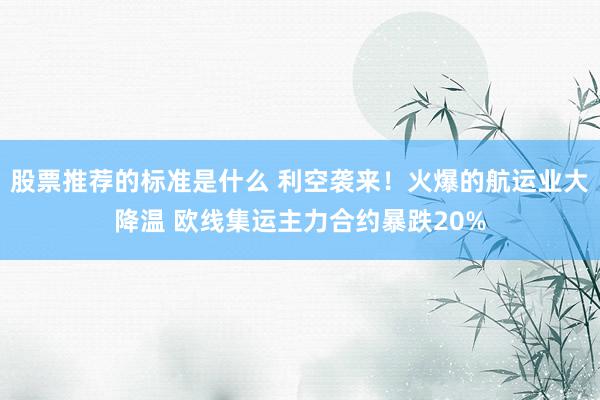 股票推荐的标准是什么 利空袭来！火爆的航运业大降温 欧线集运主力合约暴跌20%