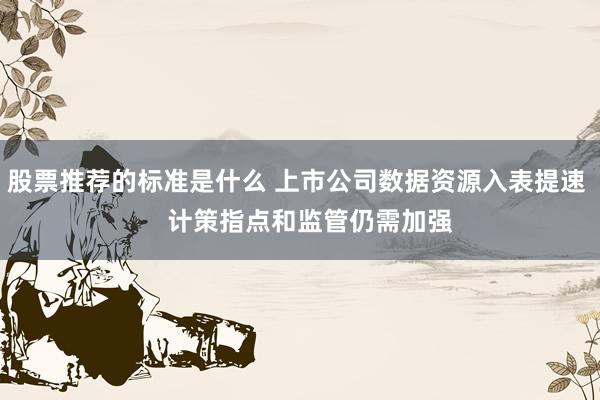 股票推荐的标准是什么 上市公司数据资源入表提速    计策指点和监管仍需加强