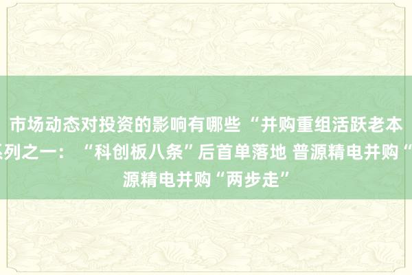 市场动态对投资的影响有哪些 “并购重组活跃老本市集”系列之一： “科创板八条”后首单落地 普源精电并购“两步走”