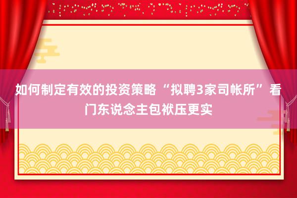 如何制定有效的投资策略 “拟聘3家司帐所” 看门东说念主包袱压更实