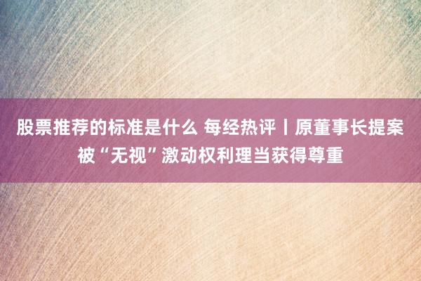 股票推荐的标准是什么 每经热评丨原董事长提案被“无视”激动权利理当获得尊重