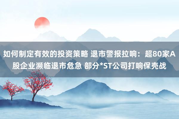 如何制定有效的投资策略 退市警报拉响：超80家A股企业濒临退市危急 部分*ST公司打响保壳战