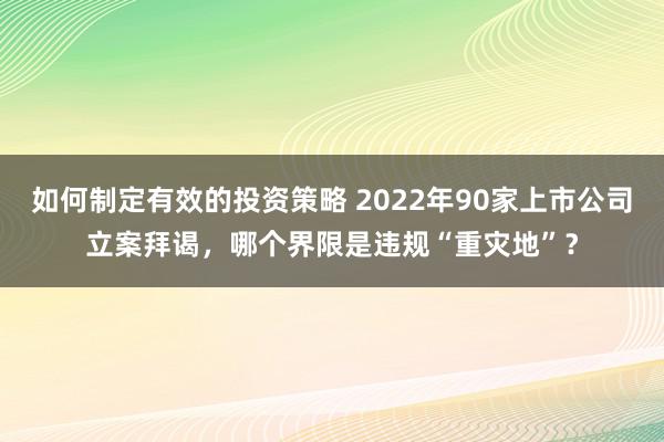 如何制定有效的投资策略 2022年90家上市公司立案拜谒，哪个界限是违规“重灾地”？