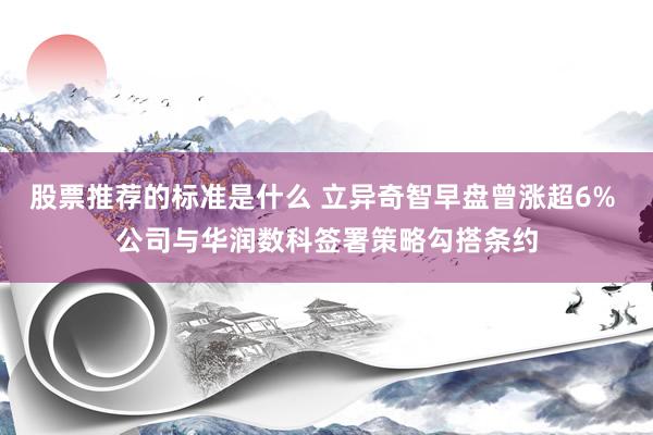 股票推荐的标准是什么 立异奇智早盘曾涨超6% 公司与华润数科签署策略勾搭条约