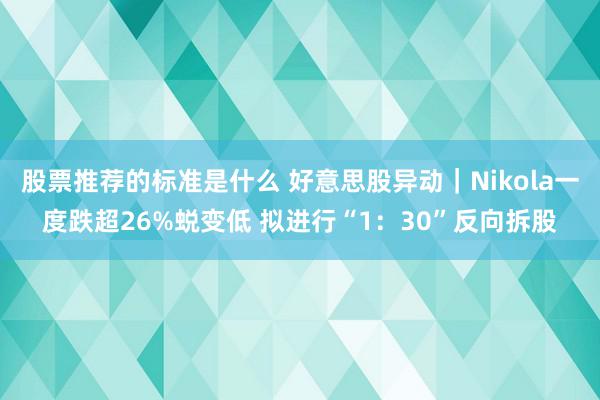 股票推荐的标准是什么 好意思股异动｜Nikola一度跌超26%蜕变低 拟进行“1：30”反向拆股