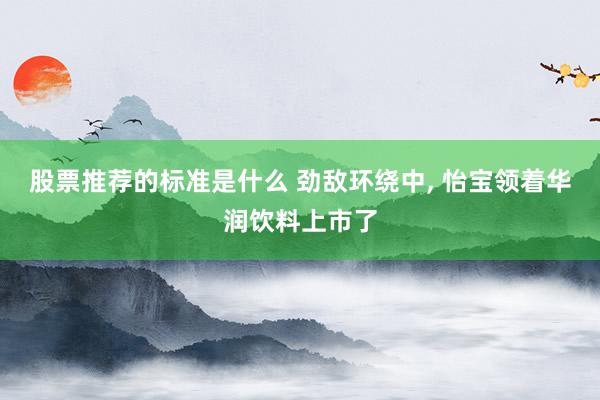 股票推荐的标准是什么 劲敌环绕中, 怡宝领着华润饮料上市了