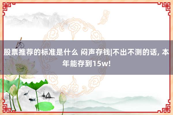 股票推荐的标准是什么 闷声存钱|不出不测的话, 本年能存到15w!