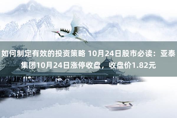 如何制定有效的投资策略 10月24日股市必读：亚泰集团10月24日涨停收盘，收盘价1.82元