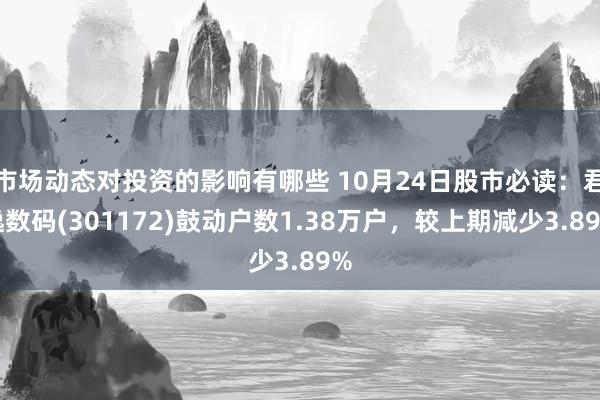 市场动态对投资的影响有哪些 10月24日股市必读：君逸数码(301172)鼓动户数1.38万户，较上期减少3.89%