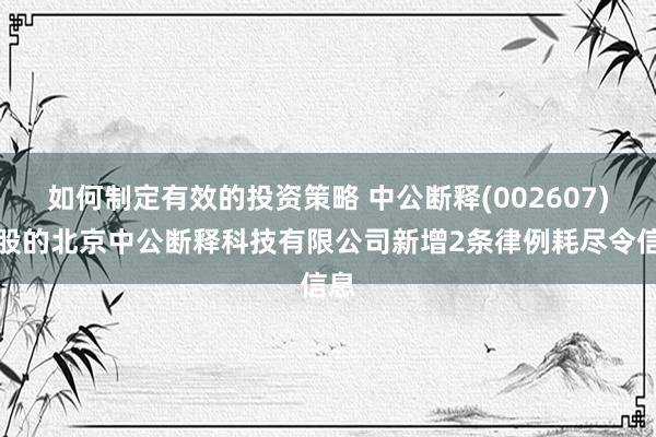 如何制定有效的投资策略 中公断释(002607)控股的北京中公断释科技有限公司新增2条律例耗尽令信息