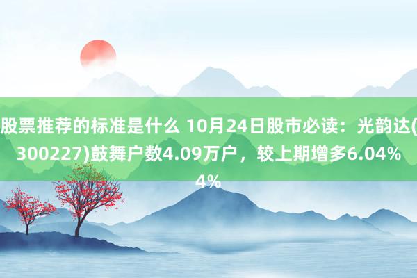 股票推荐的标准是什么 10月24日股市必读：光韵达(300227)鼓舞户数4.09万户，较上期增多6.04%