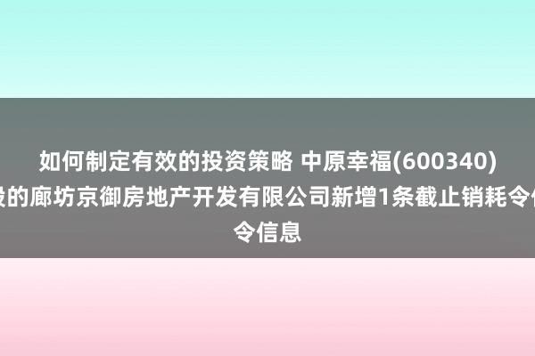 如何制定有效的投资策略 中原幸福(600340)控股的廊坊京御房地产开发有限公司新增1条截止销耗令信息