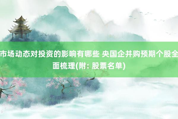 市场动态对投资的影响有哪些 央国企并购预期个股全面梳理(附: 股票名单)