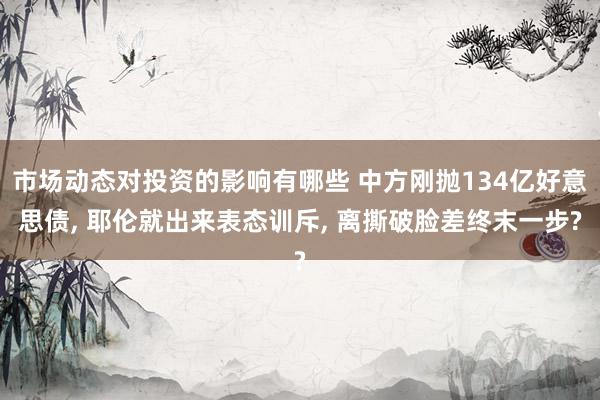 市场动态对投资的影响有哪些 中方刚抛134亿好意思债, 耶伦就出来表态训斥, 离撕破脸差终末一步?