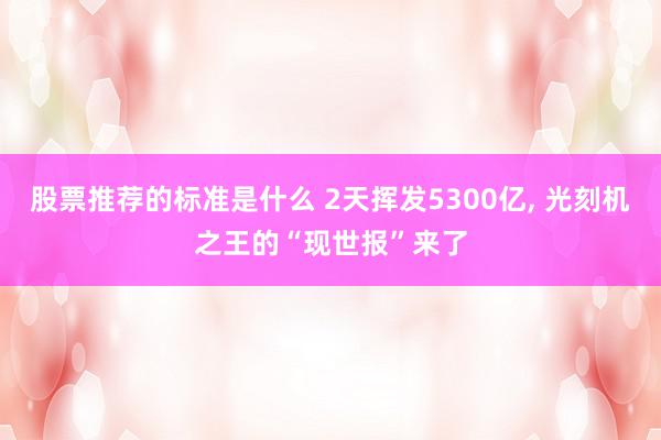 股票推荐的标准是什么 2天挥发5300亿, 光刻机之王的“现世报”来了