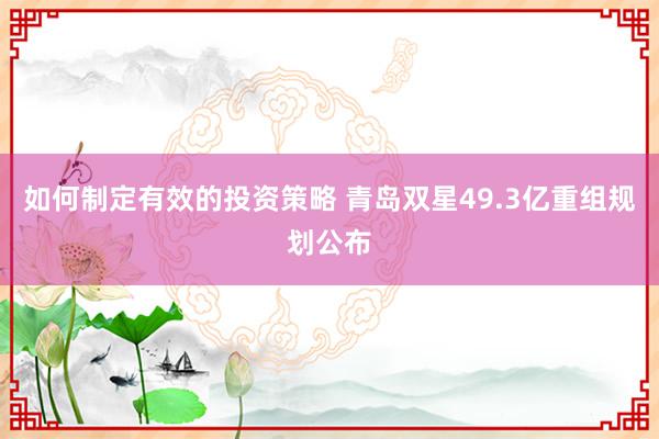 如何制定有效的投资策略 青岛双星49.3亿重组规划公布