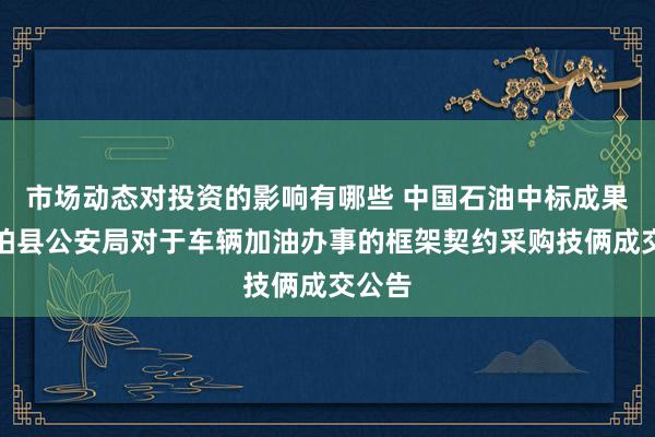 市场动态对投资的影响有哪些 中国石油中标成果：双柏县公安局对于车辆加油办事的框架契约采购技俩成交公告