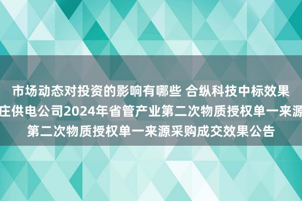 市场动态对投资的影响有哪些 合纵科技中标效果：国网山东电力枣庄供电公司2024年省管产业第二次物质授权单一来源采购成交效果公告