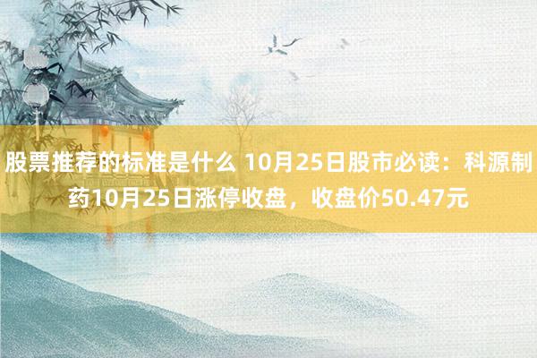 股票推荐的标准是什么 10月25日股市必读：科源制药10月25日涨停收盘，收盘价50.47元