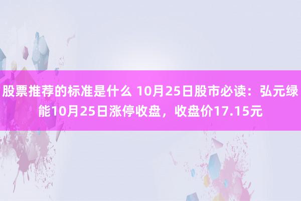 股票推荐的标准是什么 10月25日股市必读：弘元绿能10月25日涨停收盘，收盘价17.15元