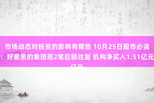 市场动态对投资的影响有哪些 10月25日股市必读：好意思的集团现2笔巨额往复 机构净买入1.51亿元