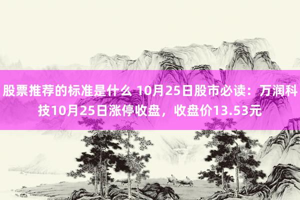 股票推荐的标准是什么 10月25日股市必读：万润科技10月25日涨停收盘，收盘价13.53元