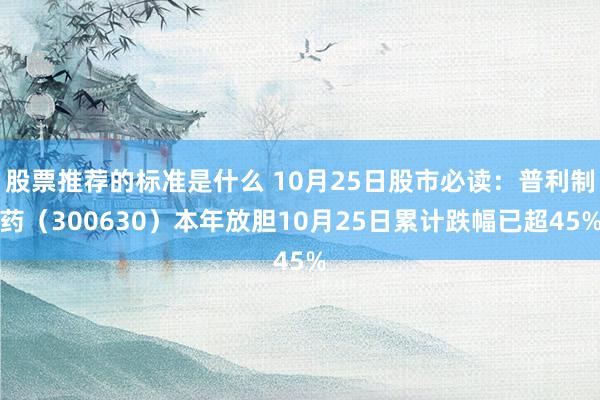 股票推荐的标准是什么 10月25日股市必读：普利制药（300630）本年放胆10月25日累计跌幅已超45%