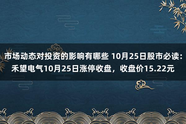 市场动态对投资的影响有哪些 10月25日股市必读：禾望电气10月25日涨停收盘，收盘价15.22元