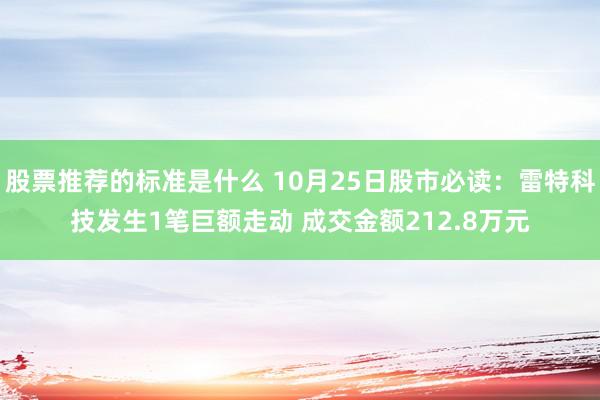 股票推荐的标准是什么 10月25日股市必读：雷特科技发生1笔巨额走动 成交金额212.8万元