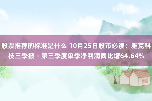 股票推荐的标准是什么 10月25日股市必读：雅克科技三季报 - 第三季度单季净利润同比增64.64%