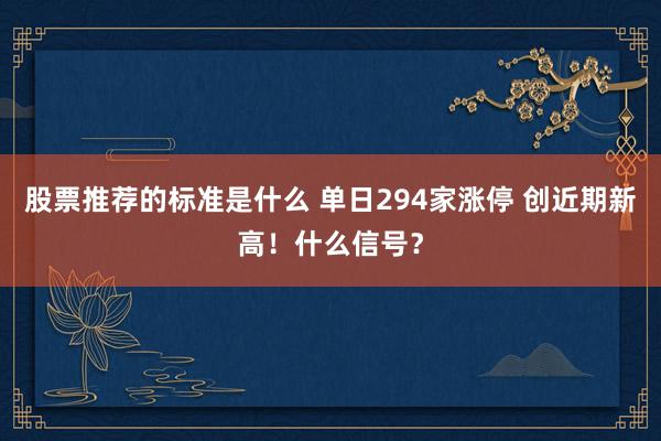 股票推荐的标准是什么 单日294家涨停 创近期新高！什么信号？