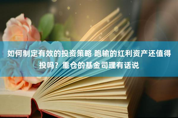 如何制定有效的投资策略 跑输的红利资产还值得投吗？重仓的基金司理有话说