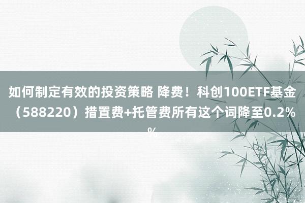 如何制定有效的投资策略 降费！科创100ETF基金（588220）措置费+托管费所有这个词降至0.2%