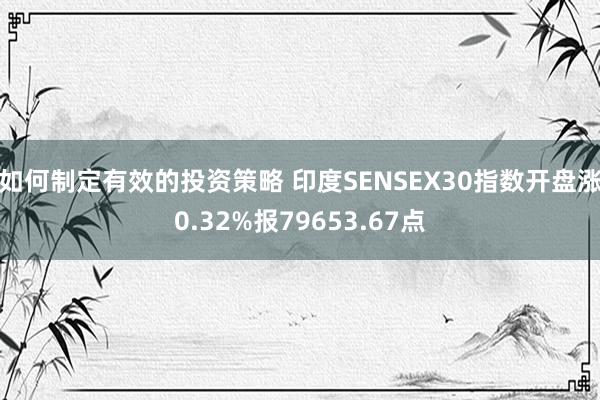 如何制定有效的投资策略 印度SENSEX30指数开盘涨0.32%报79653.67点