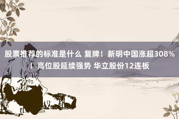 股票推荐的标准是什么 复牌！新明中国涨超308%！高位股延续强势 华立股份12连板