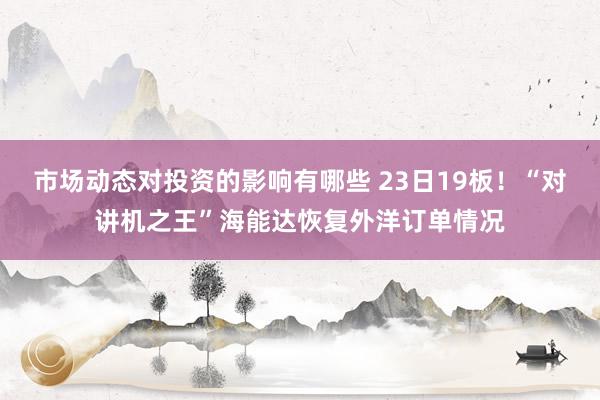 市场动态对投资的影响有哪些 23日19板！“对讲机之王”海能达恢复外洋订单情况