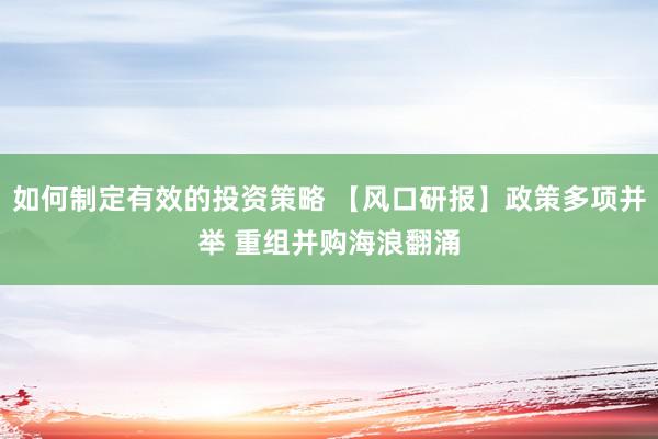 如何制定有效的投资策略 【风口研报】政策多项并举 重组并购海浪翻涌