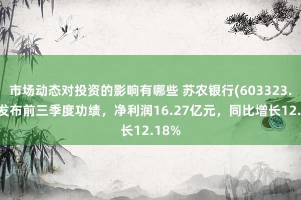 市场动态对投资的影响有哪些 苏农银行(603323.SH)发布前三季度功绩，净利润16.27亿元，同比增长12.18%