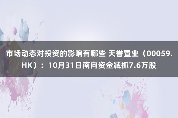 市场动态对投资的影响有哪些 天誉置业（00059.HK）：10月31日南向资金减抓7.6万股