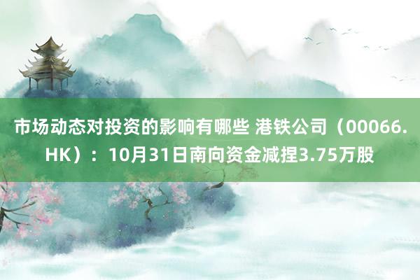 市场动态对投资的影响有哪些 港铁公司（00066.HK）：10月31日南向资金减捏3.75万股