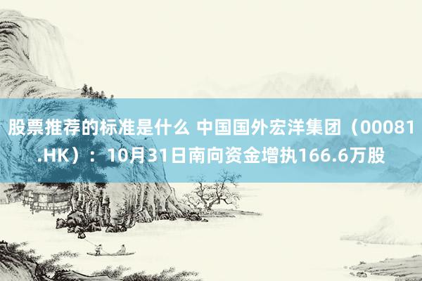 股票推荐的标准是什么 中国国外宏洋集团（00081.HK）：10月31日南向资金增执166.6万股