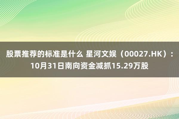 股票推荐的标准是什么 星河文娱（00027.HK）：10月31日南向资金减抓15.29万股