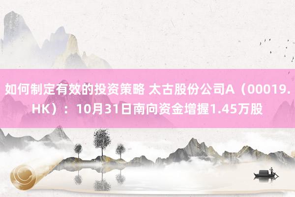 如何制定有效的投资策略 太古股份公司A（00019.HK）：10月31日南向资金增握1.45万股