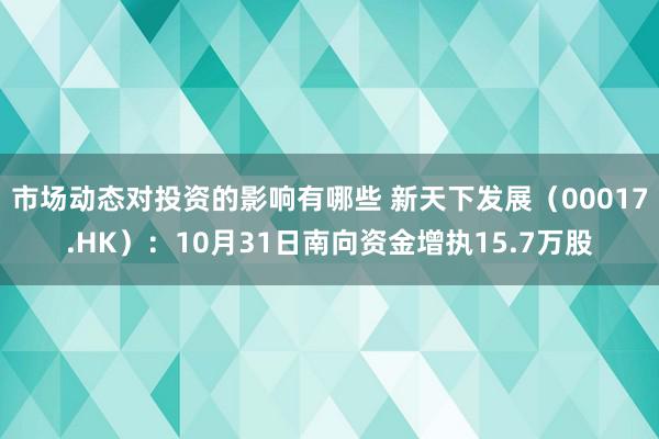 市场动态对投资的影响有哪些 新天下发展（00017.HK）：10月31日南向资金增执15.7万股