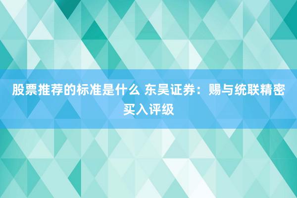 股票推荐的标准是什么 东吴证券：赐与统联精密买入评级