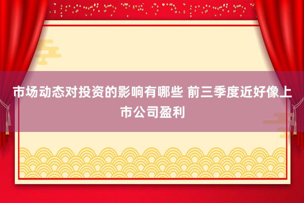 市场动态对投资的影响有哪些 前三季度近好像上市公司盈利