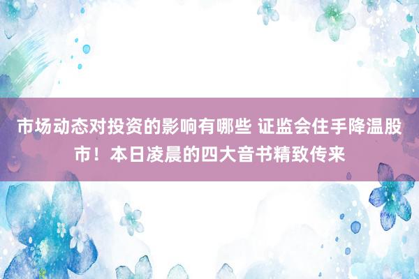 市场动态对投资的影响有哪些 证监会住手降温股市！本日凌晨的四大音书精致传来