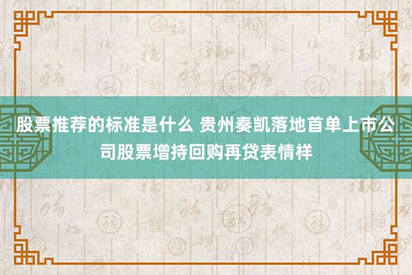 股票推荐的标准是什么 贵州奏凯落地首单上市公司股票增持回购再贷表情样