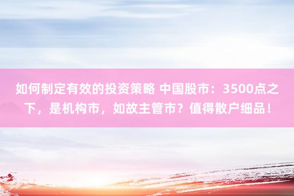 如何制定有效的投资策略 中国股市：3500点之下，是机构市，如故主管市？值得散户细品！