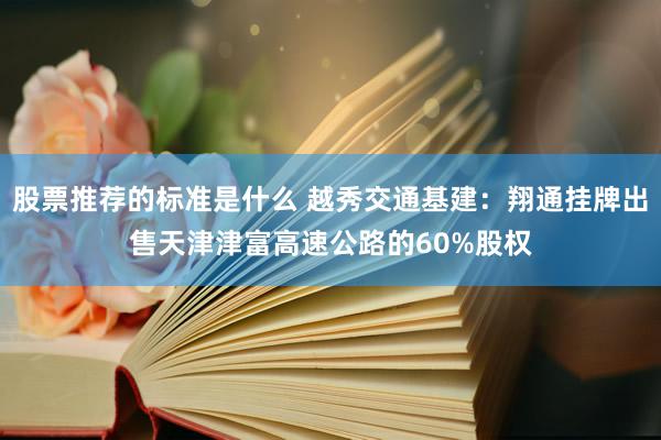 股票推荐的标准是什么 越秀交通基建：翔通挂牌出售天津津富高速公路的60%股权